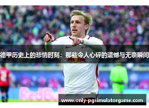 德甲历史上的悲情时刻：那些令人心碎的遗憾与无奈瞬间