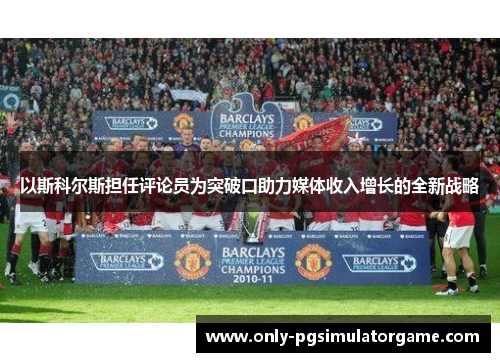 以斯科尔斯担任评论员为突破口助力媒体收入增长的全新战略
