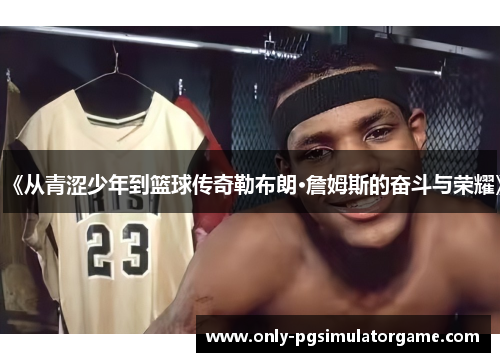 《从青涩少年到篮球传奇勒布朗·詹姆斯的奋斗与荣耀》