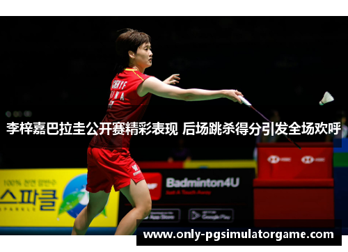 李梓嘉巴拉圭公开赛精彩表现 后场跳杀得分引发全场欢呼