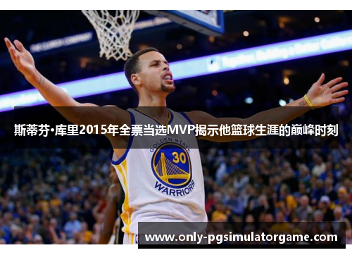 斯蒂芬·库里2015年全票当选MVP揭示他篮球生涯的巅峰时刻