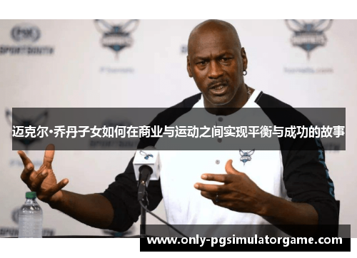 迈克尔·乔丹子女如何在商业与运动之间实现平衡与成功的故事