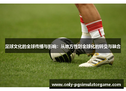 足球文化的全球传播与影响：从地方性到全球化的转变与融合