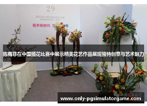 陈雨菲在中国插花比赛中展示精美花艺作品展现独特创意与艺术魅力