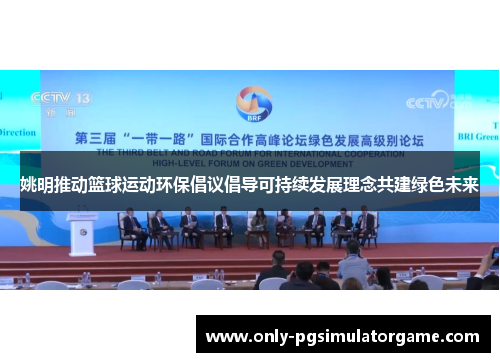 姚明推动篮球运动环保倡议倡导可持续发展理念共建绿色未来