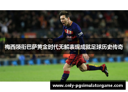 梅西领衔巴萨黄金时代无解表现成就足球历史传奇