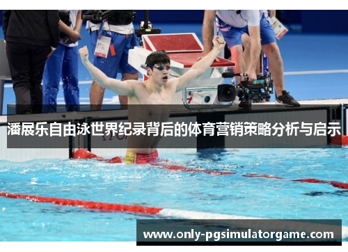 潘展乐自由泳世界纪录背后的体育营销策略分析与启示