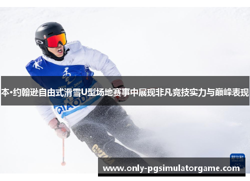本·约翰逊自由式滑雪U型场地赛事中展现非凡竞技实力与巅峰表现
