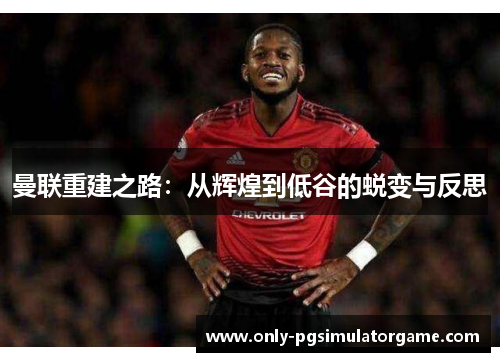 曼联重建之路：从辉煌到低谷的蜕变与反思