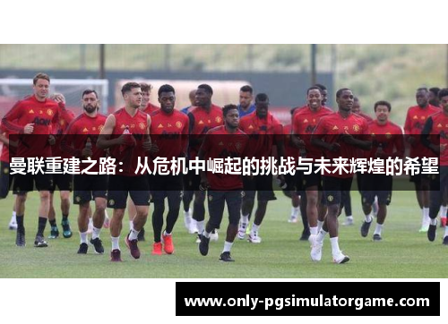 曼联重建之路：从危机中崛起的挑战与未来辉煌的希望