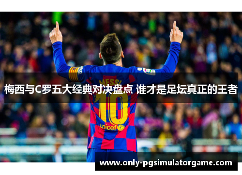 梅西与C罗五大经典对决盘点 谁才是足坛真正的王者