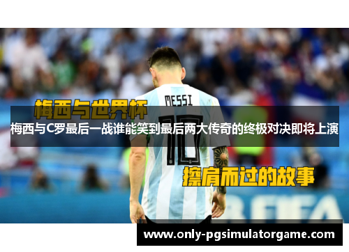 梅西与C罗最后一战谁能笑到最后两大传奇的终极对决即将上演