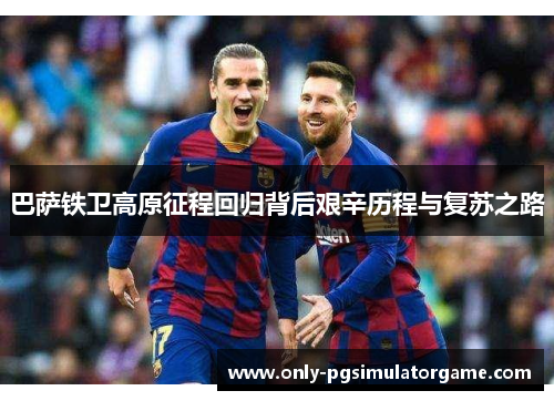 巴萨铁卫高原征程回归背后艰辛历程与复苏之路