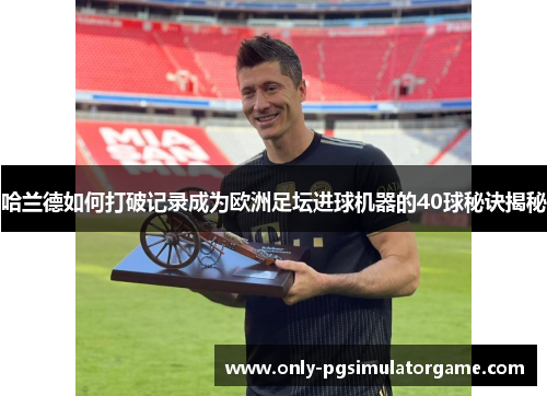 哈兰德如何打破记录成为欧洲足坛进球机器的40球秘诀揭秘