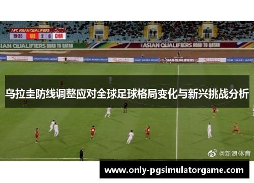 乌拉圭防线调整应对全球足球格局变化与新兴挑战分析