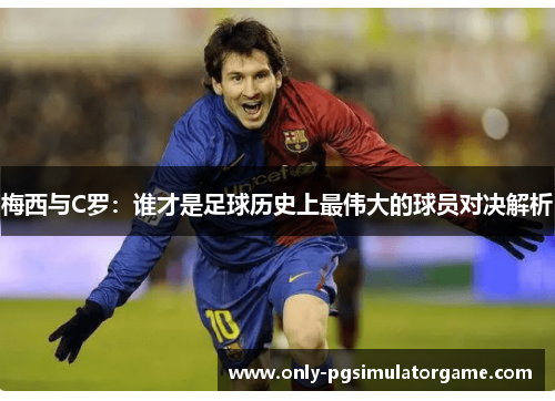 梅西与C罗：谁才是足球历史上最伟大的球员对决解析