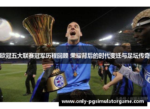 欧冠五大联赛冠军历程回顾 荣耀背后的时代变迁与足坛传奇