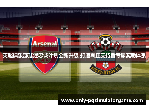 英超俱乐部球迷忠诚计划全新升级 打造真正支持者专属奖励体系