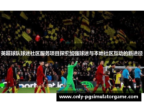 英超球队球迷社区服务项目探索加强球迷与本地社区互动的新途径