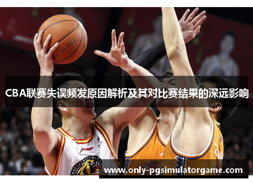 CBA联赛失误频发原因解析及其对比赛结果的深远影响