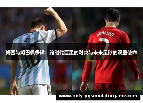 梅西与姆巴佩争锋：跨时代巨星的对决与未来足球的双重使命