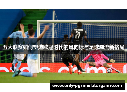 五大联赛如何塑造欧冠时代的风向标与足球潮流新格局