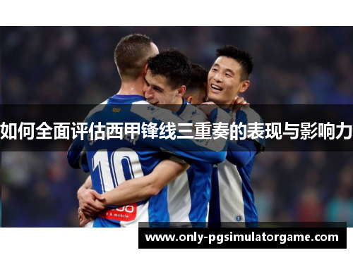 如何全面评估西甲锋线三重奏的表现与影响力