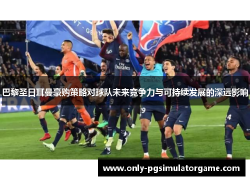 巴黎圣日耳曼豪购策略对球队未来竞争力与可持续发展的深远影响