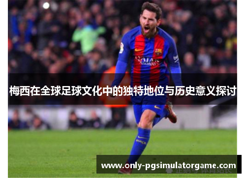 梅西在全球足球文化中的独特地位与历史意义探讨