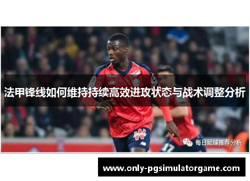 法甲锋线如何维持持续高效进攻状态与战术调整分析
