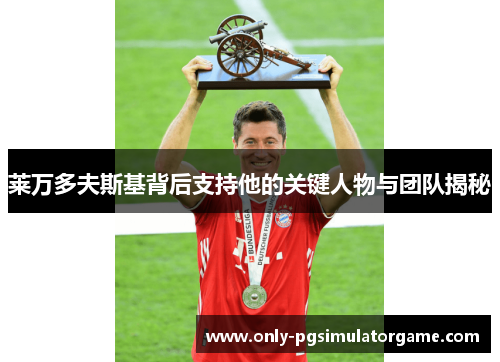 莱万多夫斯基背后支持他的关键人物与团队揭秘