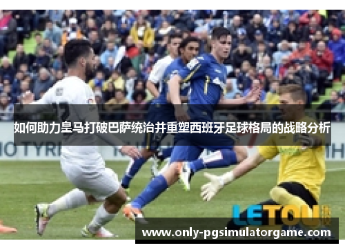 如何助力皇马打破巴萨统治并重塑西班牙足球格局的战略分析