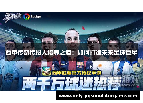 西甲传奇接班人培养之道：如何打造未来足球巨星