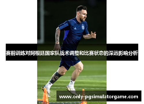 赛前训练对阿根廷国家队战术调整和比赛状态的深远影响分析