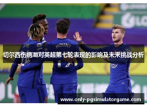 切尔西伤病潮对英超第七轮表现的影响及未来挑战分析