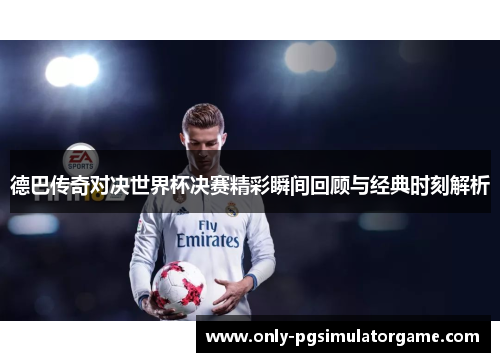 德巴传奇对决世界杯决赛精彩瞬间回顾与经典时刻解析
