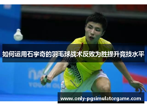 如何运用石宇奇的羽毛球战术反败为胜提升竞技水平