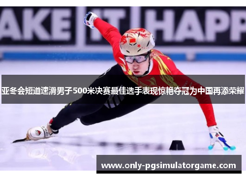 亚冬会短道速滑男子500米决赛最佳选手表现惊艳夺冠为中国再添荣耀
