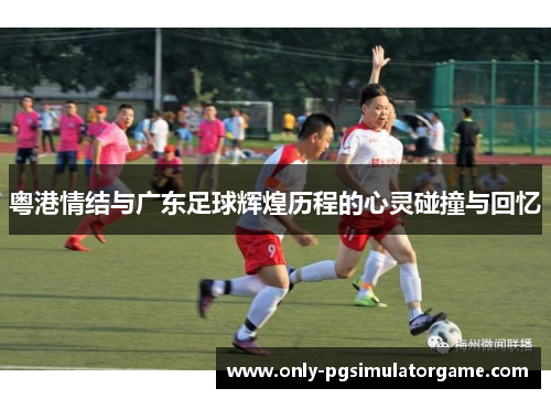 粤港情结与广东足球辉煌历程的心灵碰撞与回忆