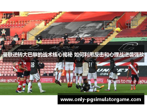 曼联逆转大巴黎的战术核心揭秘 如何利用反击和心理战逆袭强敌