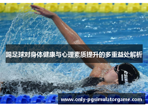 踢足球对身体健康与心理素质提升的多重益处解析