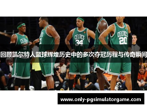 回顾凯尔特人篮球辉煌历史中的多次夺冠历程与传奇瞬间