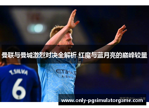 曼联与曼城激烈对决全解析 红魔与蓝月亮的巅峰较量