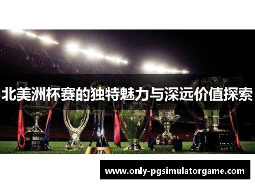 北美洲杯赛的独特魅力与深远价值探索 北美洲杯赛的独特魅力与深远价值探索