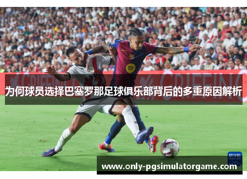 为何球员选择巴塞罗那足球俱乐部背后的多重原因解析 为何球员选择巴塞罗那足球俱乐部背后的多重原因解析