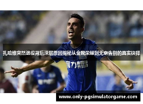 扎哈维突然退役背后深层原因揭秘从金靴荣耀到无奈告别的真实抉择
