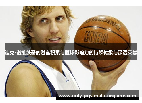 迪克·诺维茨基的财富积累与篮球影响力的持续传承与深远贡献