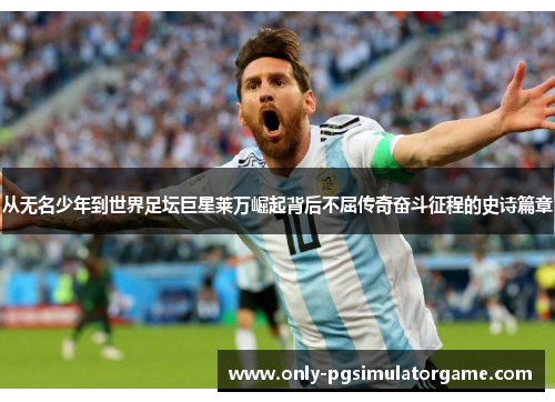 从无名少年到世界足坛巨星莱万崛起背后不屈传奇奋斗征程的史诗篇章