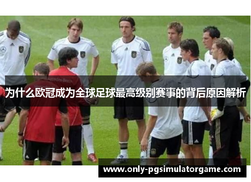 为什么欧冠成为全球足球最高级别赛事的背后原因解析 为什么欧冠成为全球足球最高级别赛事的背后原因解析