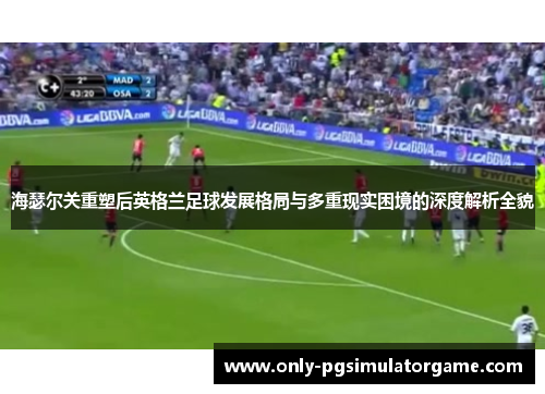 海瑟尔关重塑后英格兰足球发展格局与多重现实困境的深度解析全貌
